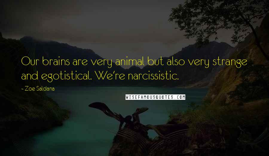 Zoe Saldana Quotes: Our brains are very animal but also very strange and egotistical. We're narcissistic.