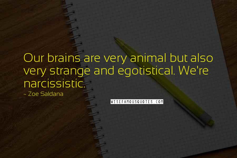 Zoe Saldana Quotes: Our brains are very animal but also very strange and egotistical. We're narcissistic.