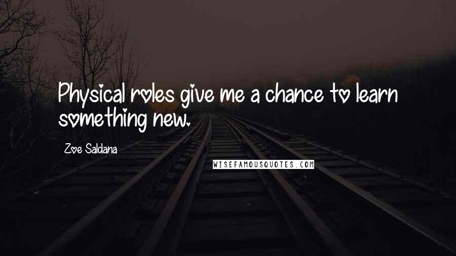 Zoe Saldana Quotes: Physical roles give me a chance to learn something new.