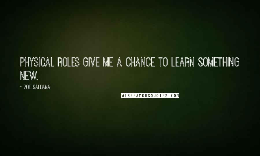 Zoe Saldana Quotes: Physical roles give me a chance to learn something new.