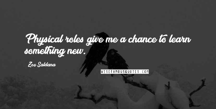 Zoe Saldana Quotes: Physical roles give me a chance to learn something new.