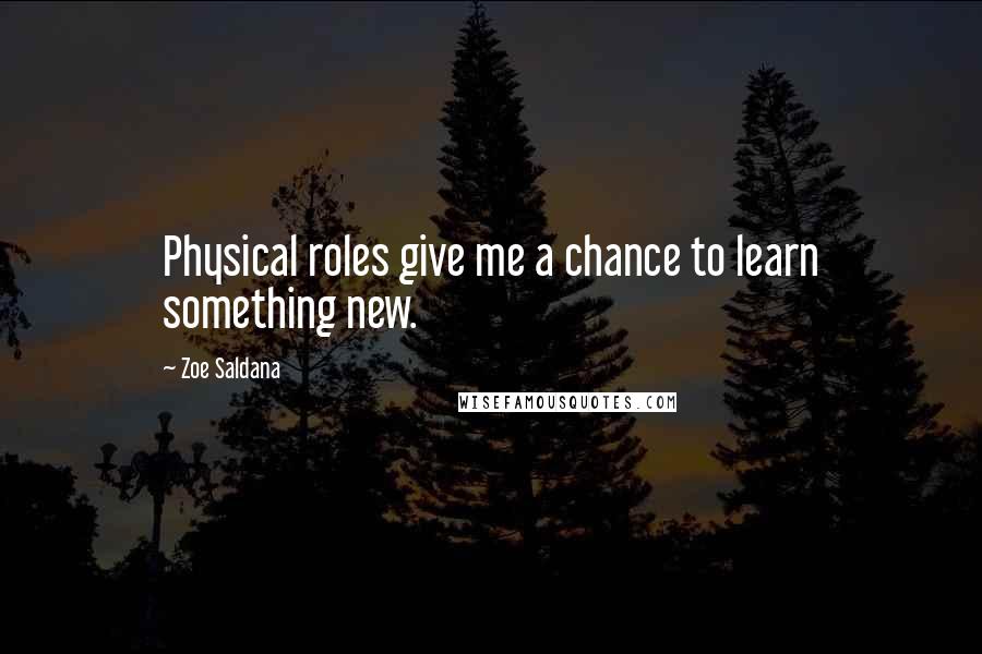 Zoe Saldana Quotes: Physical roles give me a chance to learn something new.