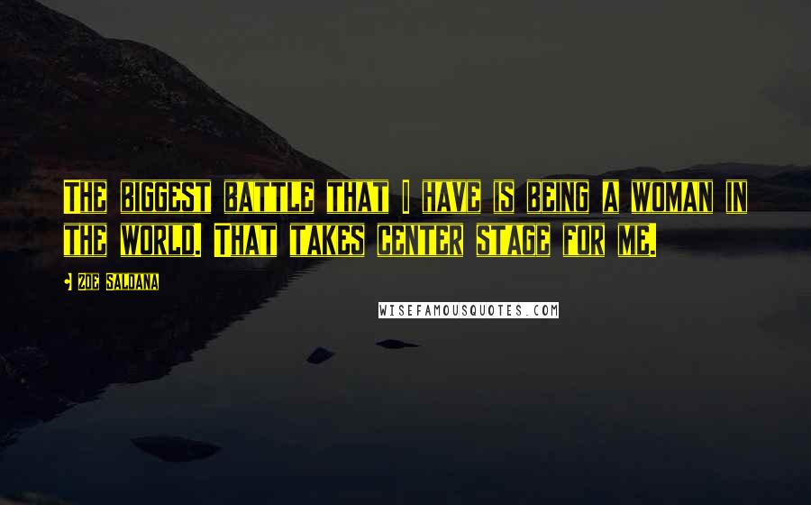 Zoe Saldana Quotes: The biggest battle that I have is being a woman in the world. That takes center stage for me.