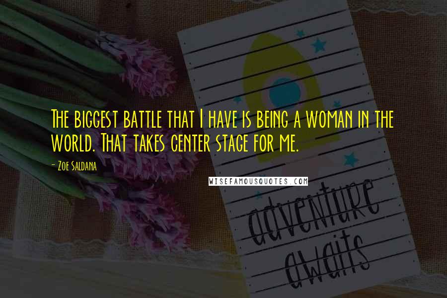 Zoe Saldana Quotes: The biggest battle that I have is being a woman in the world. That takes center stage for me.