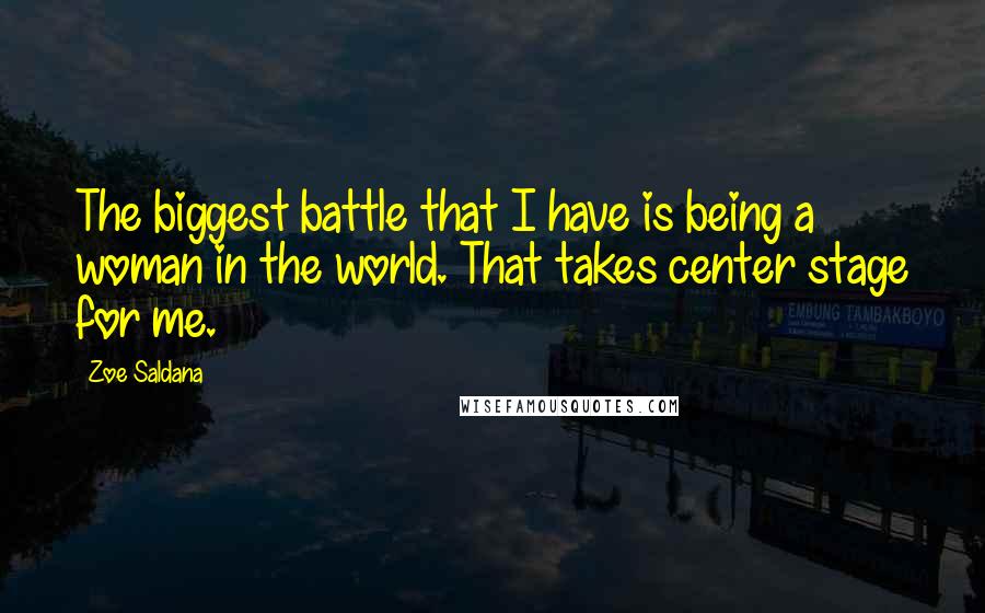 Zoe Saldana Quotes: The biggest battle that I have is being a woman in the world. That takes center stage for me.