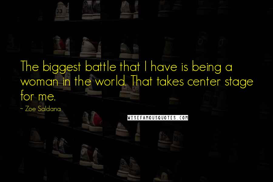 Zoe Saldana Quotes: The biggest battle that I have is being a woman in the world. That takes center stage for me.