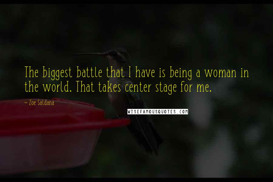 Zoe Saldana Quotes: The biggest battle that I have is being a woman in the world. That takes center stage for me.