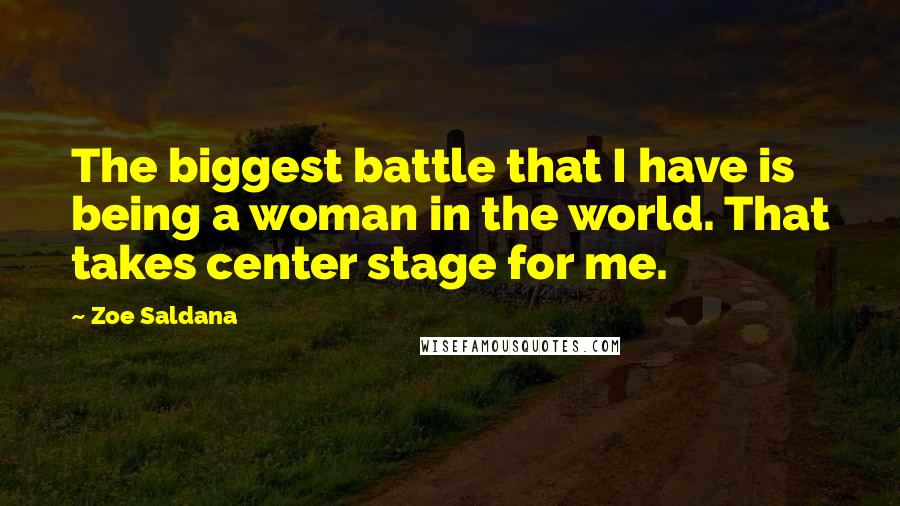 Zoe Saldana Quotes: The biggest battle that I have is being a woman in the world. That takes center stage for me.