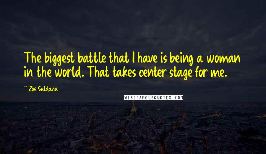 Zoe Saldana Quotes: The biggest battle that I have is being a woman in the world. That takes center stage for me.