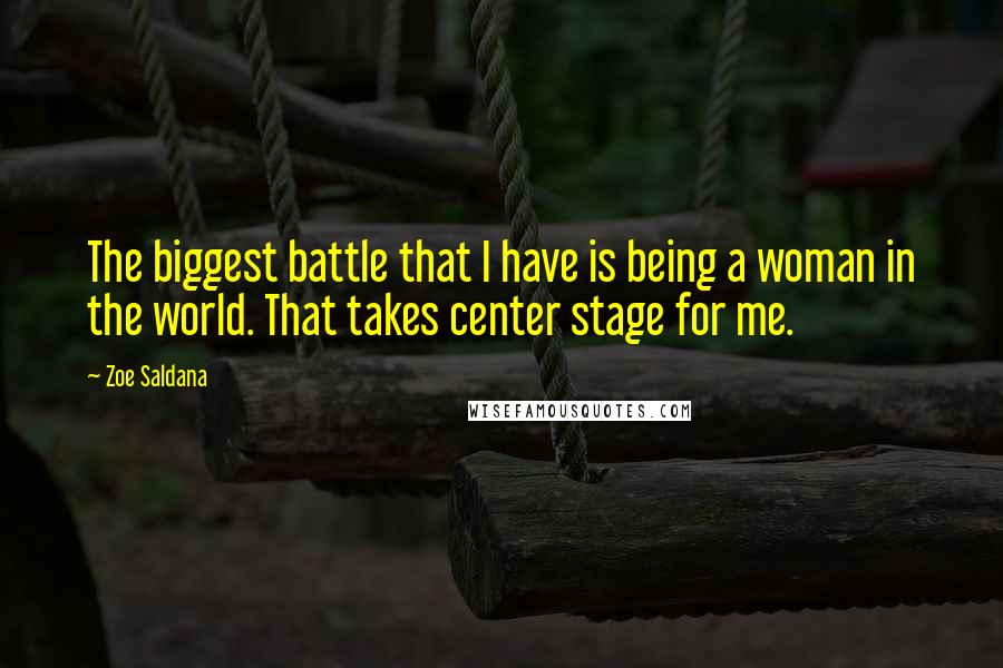 Zoe Saldana Quotes: The biggest battle that I have is being a woman in the world. That takes center stage for me.