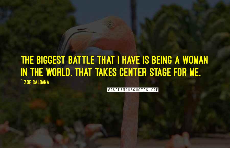 Zoe Saldana Quotes: The biggest battle that I have is being a woman in the world. That takes center stage for me.