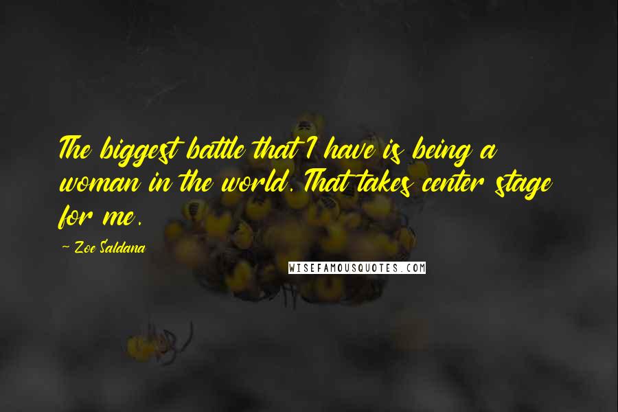 Zoe Saldana Quotes: The biggest battle that I have is being a woman in the world. That takes center stage for me.