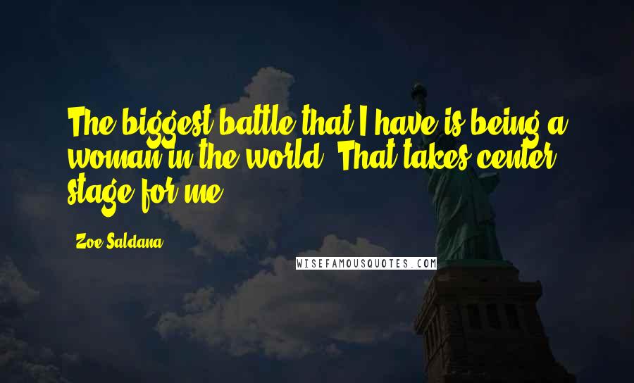 Zoe Saldana Quotes: The biggest battle that I have is being a woman in the world. That takes center stage for me.