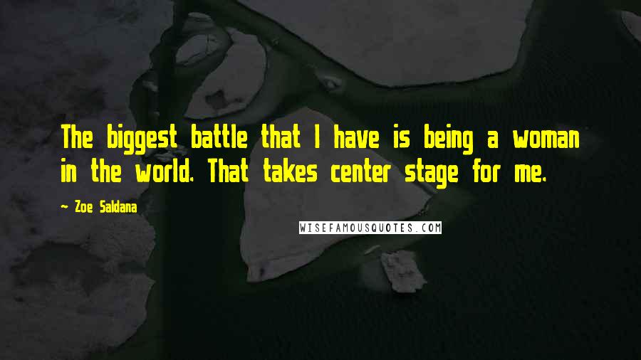 Zoe Saldana Quotes: The biggest battle that I have is being a woman in the world. That takes center stage for me.