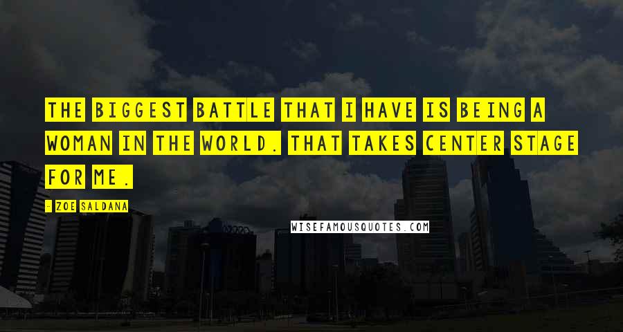 Zoe Saldana Quotes: The biggest battle that I have is being a woman in the world. That takes center stage for me.