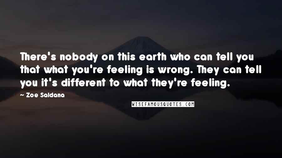 Zoe Saldana Quotes: There's nobody on this earth who can tell you that what you're feeling is wrong. They can tell you it's different to what they're feeling.
