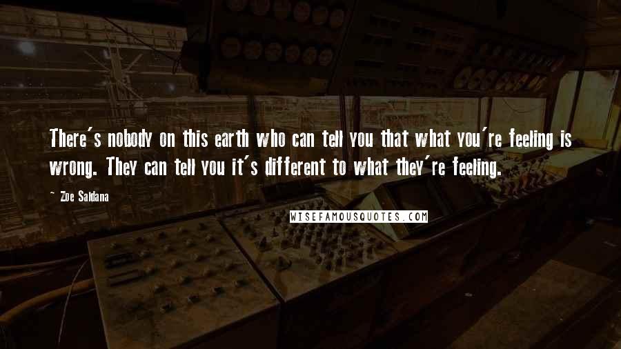Zoe Saldana Quotes: There's nobody on this earth who can tell you that what you're feeling is wrong. They can tell you it's different to what they're feeling.