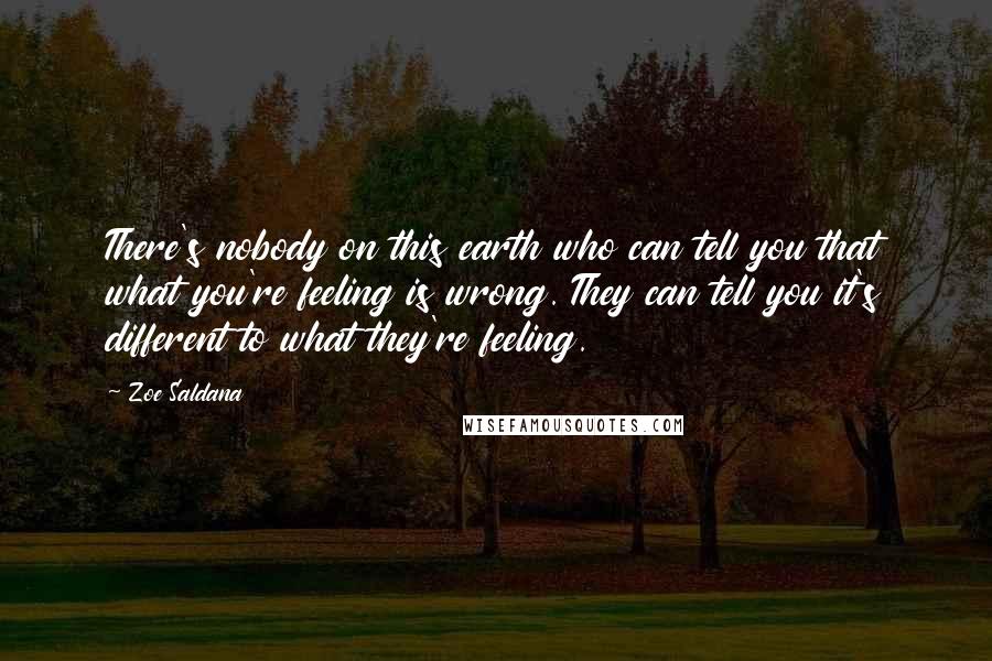 Zoe Saldana Quotes: There's nobody on this earth who can tell you that what you're feeling is wrong. They can tell you it's different to what they're feeling.