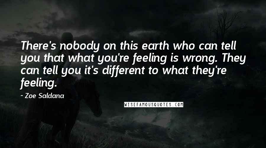 Zoe Saldana Quotes: There's nobody on this earth who can tell you that what you're feeling is wrong. They can tell you it's different to what they're feeling.