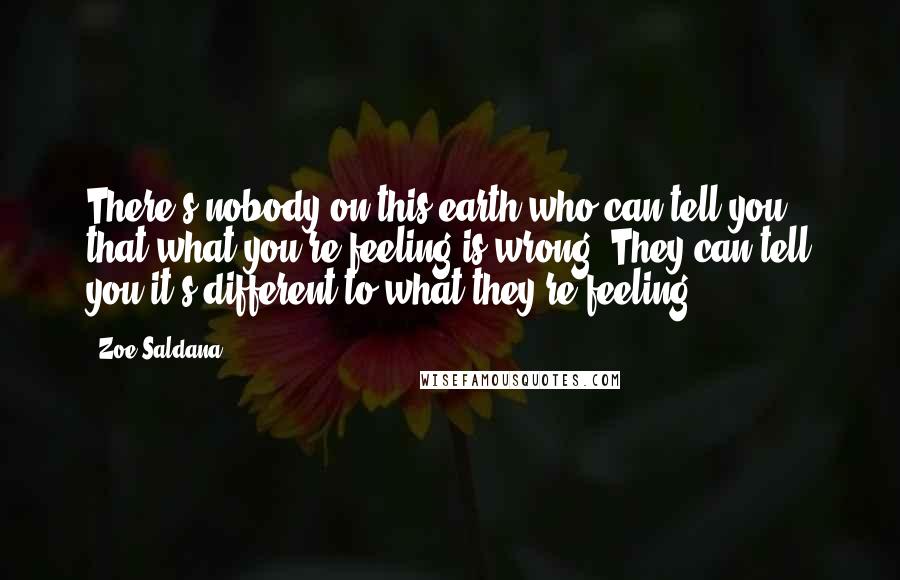 Zoe Saldana Quotes: There's nobody on this earth who can tell you that what you're feeling is wrong. They can tell you it's different to what they're feeling.