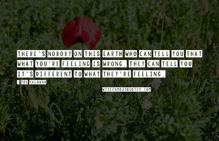 Zoe Saldana Quotes: There's nobody on this earth who can tell you that what you're feeling is wrong. They can tell you it's different to what they're feeling.