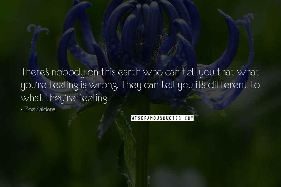 Zoe Saldana Quotes: There's nobody on this earth who can tell you that what you're feeling is wrong. They can tell you it's different to what they're feeling.