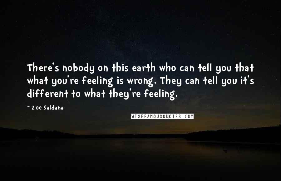 Zoe Saldana Quotes: There's nobody on this earth who can tell you that what you're feeling is wrong. They can tell you it's different to what they're feeling.