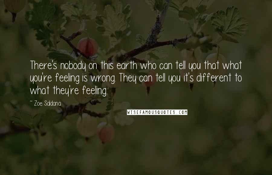 Zoe Saldana Quotes: There's nobody on this earth who can tell you that what you're feeling is wrong. They can tell you it's different to what they're feeling.