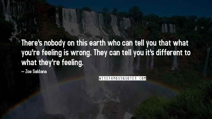 Zoe Saldana Quotes: There's nobody on this earth who can tell you that what you're feeling is wrong. They can tell you it's different to what they're feeling.