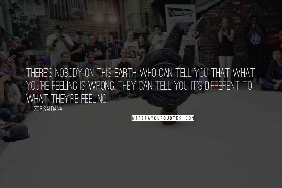 Zoe Saldana Quotes: There's nobody on this earth who can tell you that what you're feeling is wrong. They can tell you it's different to what they're feeling.