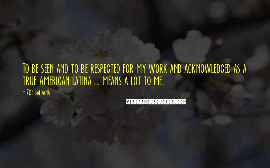 Zoe Saldana Quotes: To be seen and to be respected for my work and acknowledged as a true American Latina ... means a lot to me.