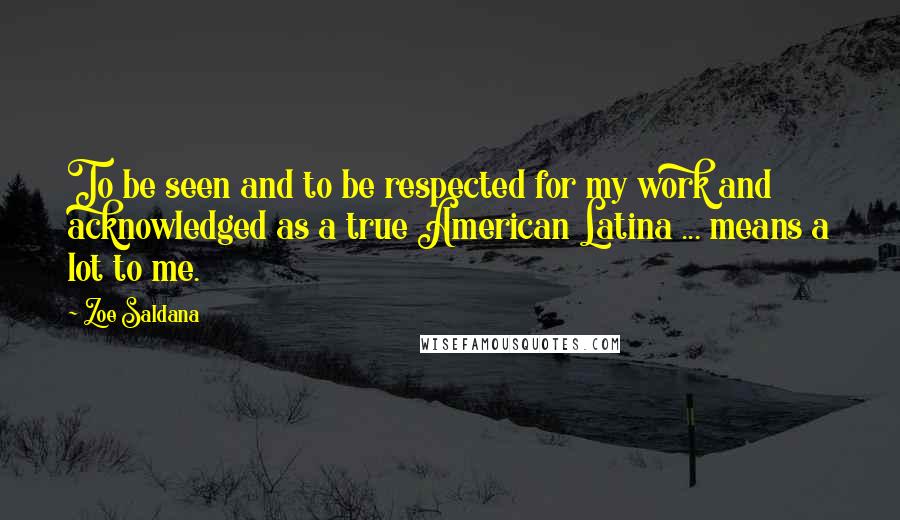 Zoe Saldana Quotes: To be seen and to be respected for my work and acknowledged as a true American Latina ... means a lot to me.