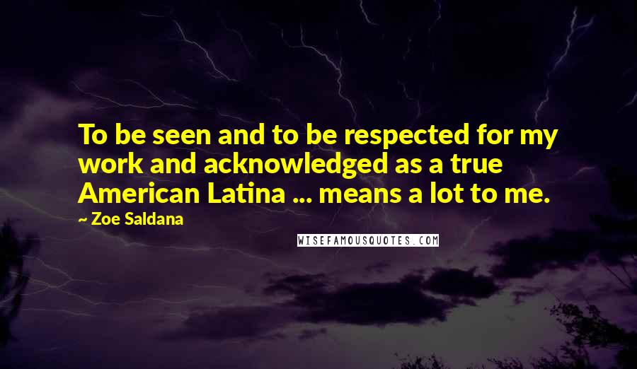 Zoe Saldana Quotes: To be seen and to be respected for my work and acknowledged as a true American Latina ... means a lot to me.