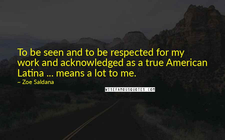 Zoe Saldana Quotes: To be seen and to be respected for my work and acknowledged as a true American Latina ... means a lot to me.