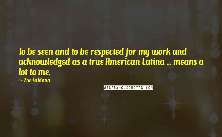 Zoe Saldana Quotes: To be seen and to be respected for my work and acknowledged as a true American Latina ... means a lot to me.