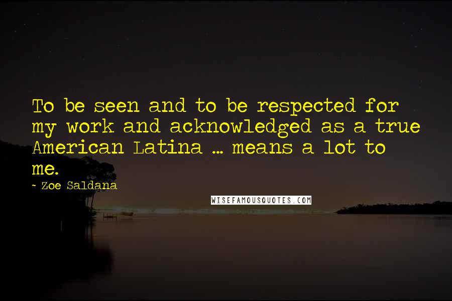 Zoe Saldana Quotes: To be seen and to be respected for my work and acknowledged as a true American Latina ... means a lot to me.