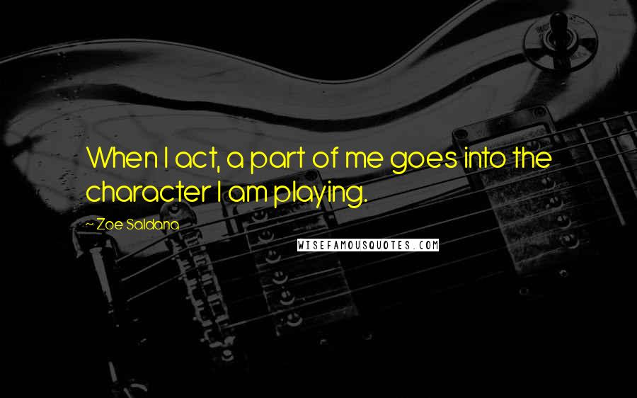 Zoe Saldana Quotes: When I act, a part of me goes into the character I am playing.