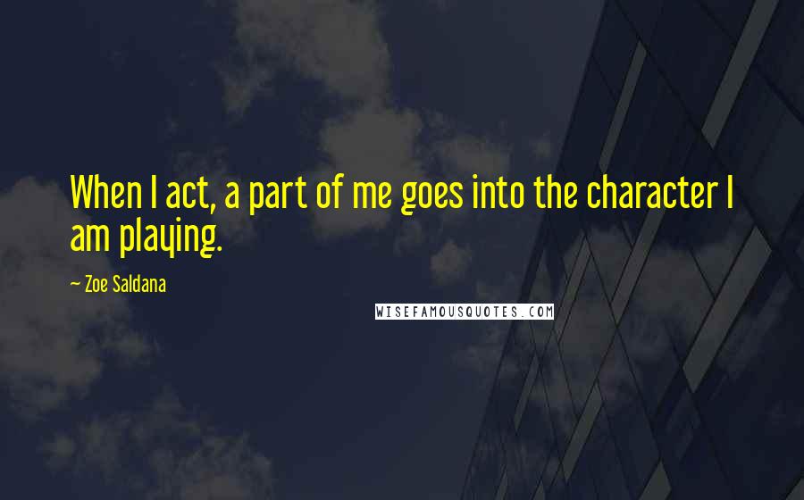 Zoe Saldana Quotes: When I act, a part of me goes into the character I am playing.