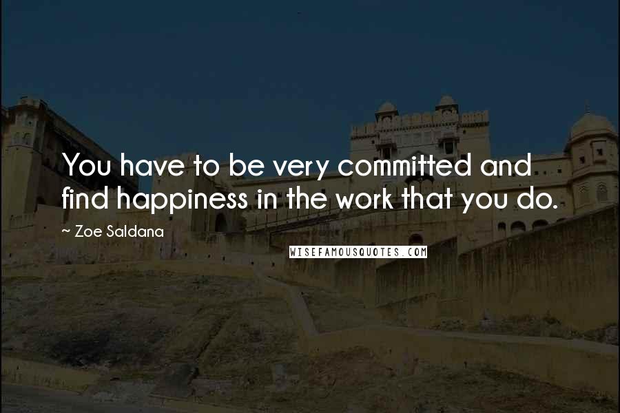 Zoe Saldana Quotes: You have to be very committed and find happiness in the work that you do.