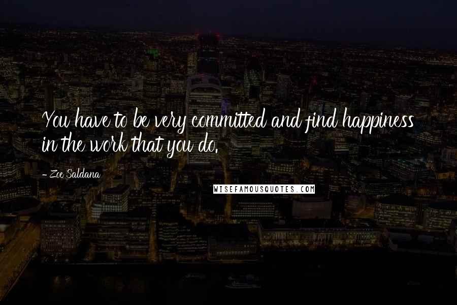 Zoe Saldana Quotes: You have to be very committed and find happiness in the work that you do.