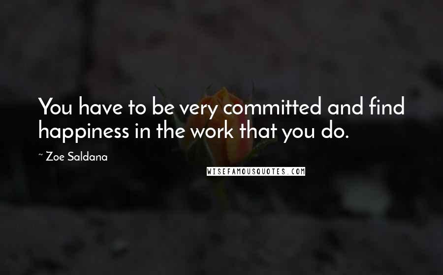 Zoe Saldana Quotes: You have to be very committed and find happiness in the work that you do.