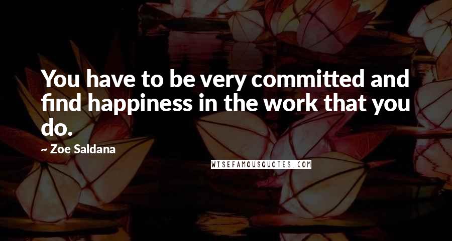 Zoe Saldana Quotes: You have to be very committed and find happiness in the work that you do.