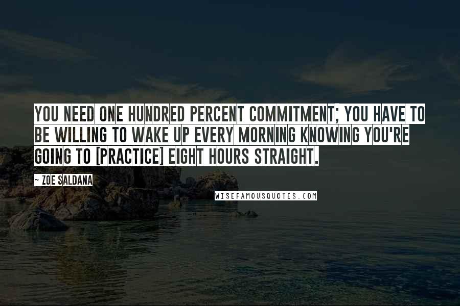 Zoe Saldana Quotes: You need one hundred percent commitment; you have to be willing to wake up every morning knowing you're going to [practice] eight hours straight.