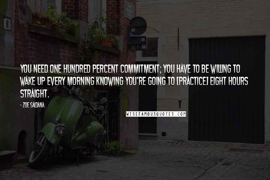 Zoe Saldana Quotes: You need one hundred percent commitment; you have to be willing to wake up every morning knowing you're going to [practice] eight hours straight.