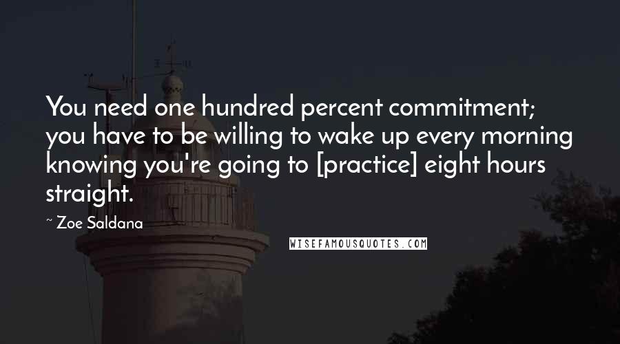 Zoe Saldana Quotes: You need one hundred percent commitment; you have to be willing to wake up every morning knowing you're going to [practice] eight hours straight.