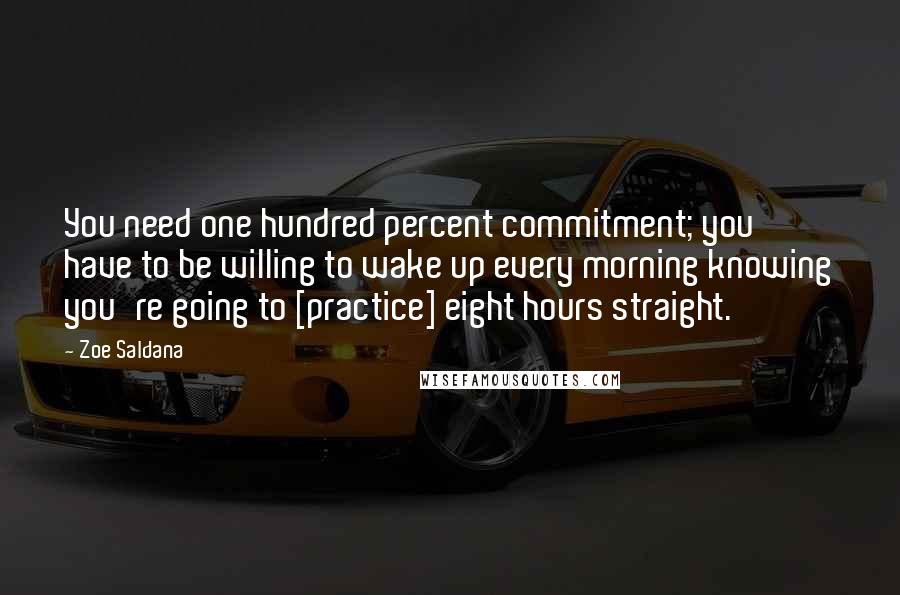 Zoe Saldana Quotes: You need one hundred percent commitment; you have to be willing to wake up every morning knowing you're going to [practice] eight hours straight.