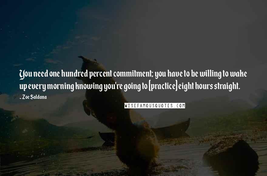 Zoe Saldana Quotes: You need one hundred percent commitment; you have to be willing to wake up every morning knowing you're going to [practice] eight hours straight.