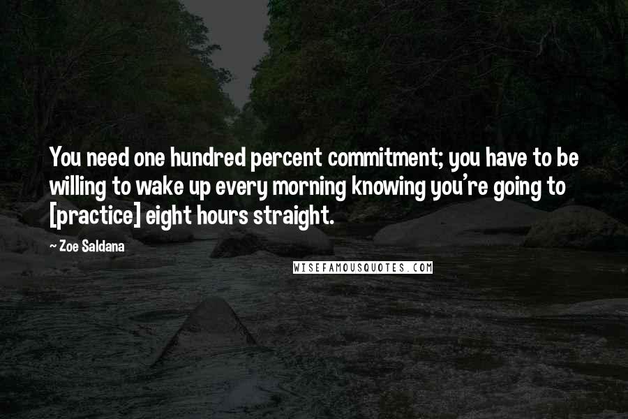 Zoe Saldana Quotes: You need one hundred percent commitment; you have to be willing to wake up every morning knowing you're going to [practice] eight hours straight.