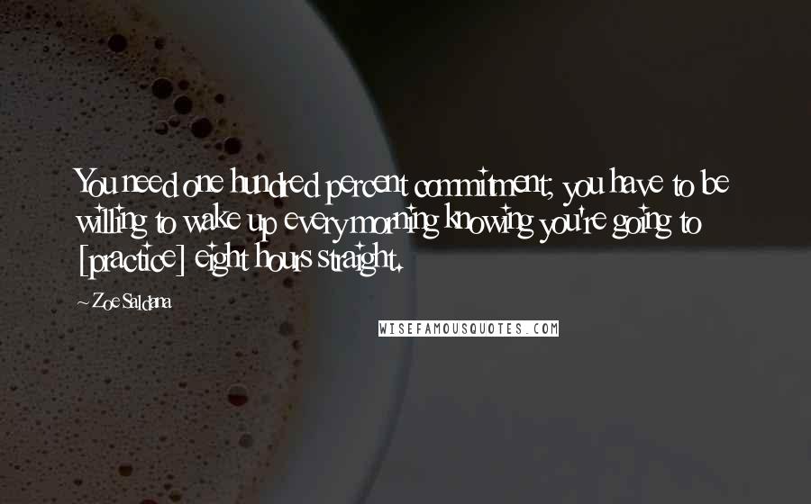 Zoe Saldana Quotes: You need one hundred percent commitment; you have to be willing to wake up every morning knowing you're going to [practice] eight hours straight.