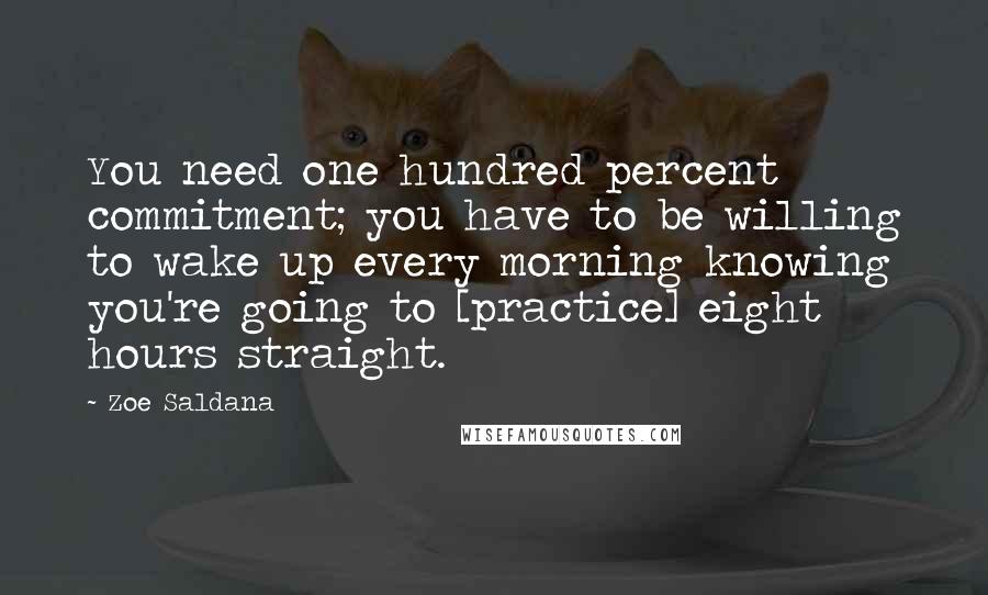 Zoe Saldana Quotes: You need one hundred percent commitment; you have to be willing to wake up every morning knowing you're going to [practice] eight hours straight.